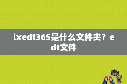 lxedt365是什么文件夹？edt文件