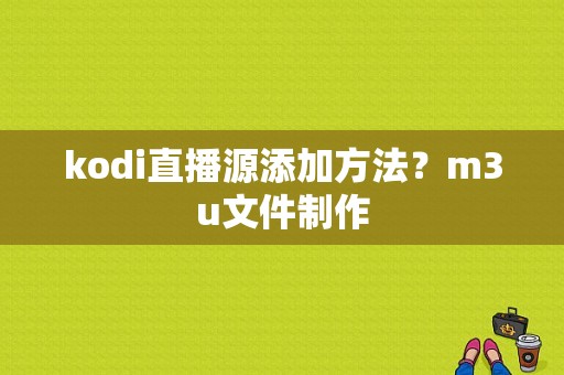 kodi直播源添加方法？m3u文件制作