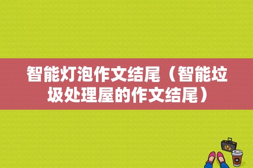 智能灯泡作文结尾（智能垃圾处理屋的作文结尾）