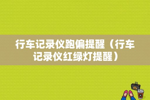 行车记录仪跑偏提醒（行车记录仪红绿灯提醒）