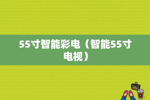 55寸智能彩电（智能55寸电视）