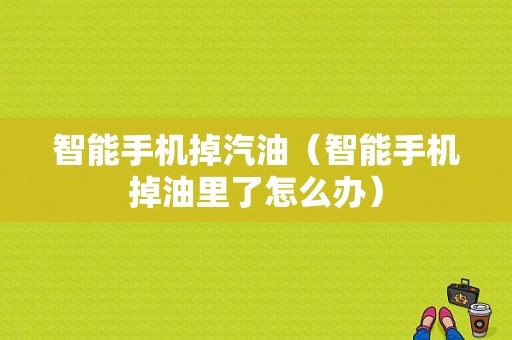 智能手机掉汽油（智能手机掉油里了怎么办）