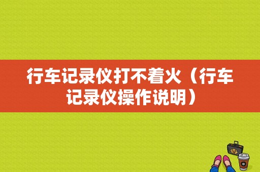 行车记录仪打不着火（行车记录仪操作说明）-图1