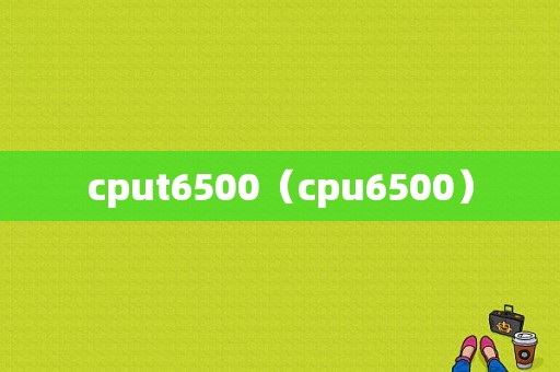 cput6500（cpu6500）