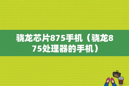 骁龙芯片875手机（骁龙875处理器的手机）-图1