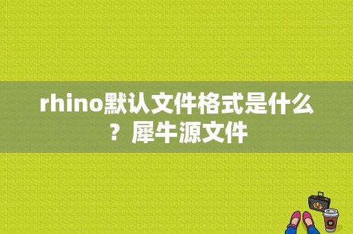 rhino默认文件格式是什么？犀牛源文件