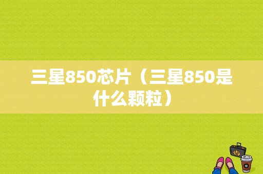 三星850芯片（三星850是什么颗粒）