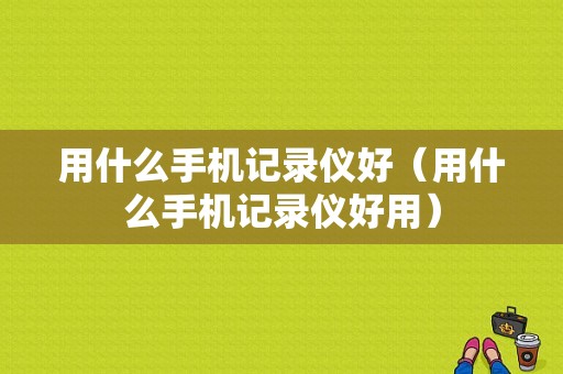 用什么手机记录仪好（用什么手机记录仪好用）