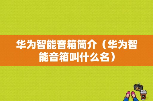 华为智能音箱简介（华为智能音箱叫什么名）