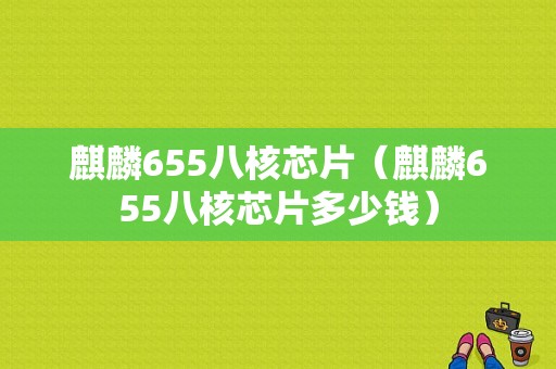 麒麟655八核芯片（麒麟655八核芯片多少钱）-图1
