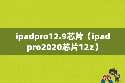 ipadpro12.9芯片（ipadpro2020芯片12z）