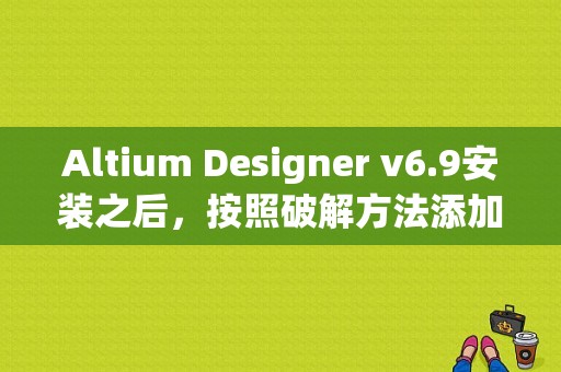 Altium Designer v6.9安装之后，按照破解方法添加license文件之后没有任何反应，怎么解决？ad10破解文件下载