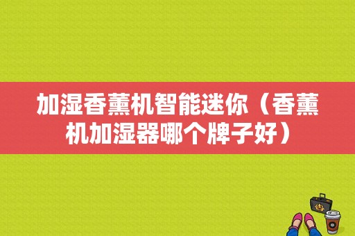 加湿香薰机智能迷你（香薰机加湿器哪个牌子好）