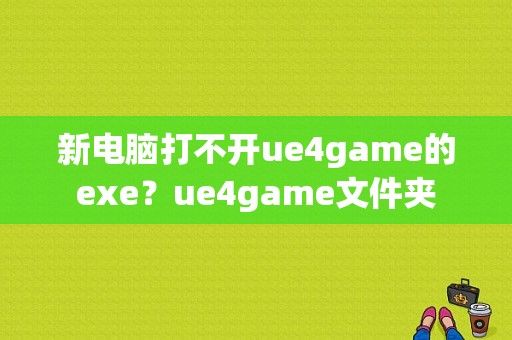 新电脑打不开ue4game的exe？ue4game文件夹