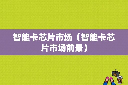 智能卡芯片市场（智能卡芯片市场前景）