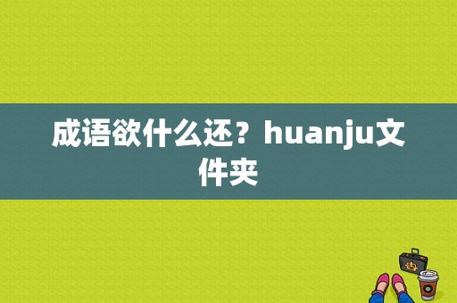 成语欲什么还？huanju文件夹