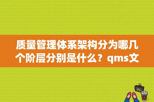 质量管理体系架构分为哪几个阶层分别是什么？qms文件