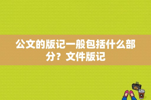 公文的版记一般包括什么部分？文件版记