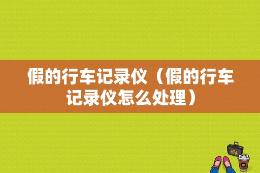 假的行车记录仪（假的行车记录仪怎么处理）
