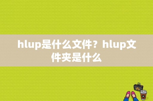 hlup是什么文件？hlup文件夹是什么-图1