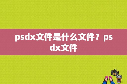 psdx文件是什么文件？psdx文件-图1