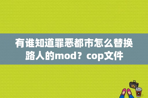 有谁知道罪恶都市怎么替换路人的mod？cop文件-图1