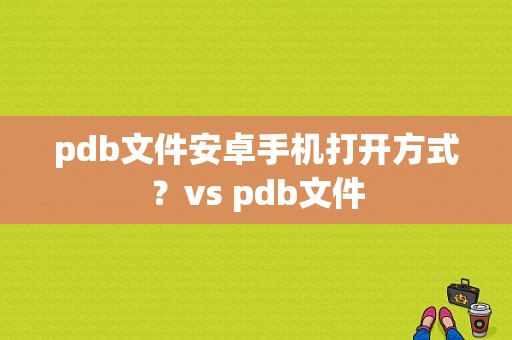 pdb文件安卓手机打开方式？vs pdb文件