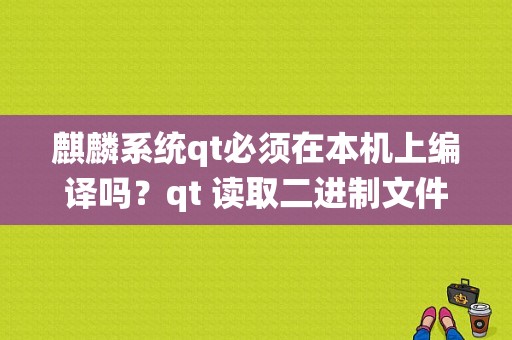 麒麟系统qt必须在本机上编译吗？qt 读取二进制文件