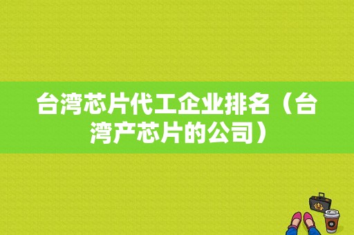 台湾芯片代工企业排名（台湾产芯片的公司）