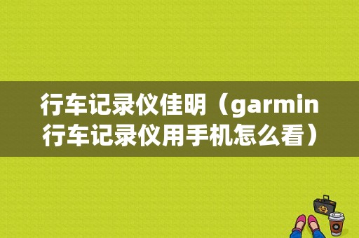 行车记录仪佳明（garmin行车记录仪用手机怎么看）