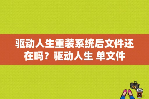 驱动人生重装系统后文件还在吗？驱动人生 单文件