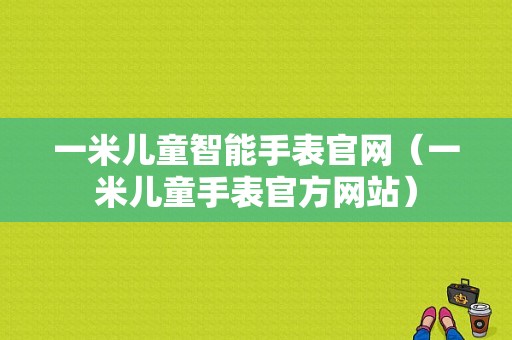 一米儿童智能手表官网（一米儿童手表官方网站）