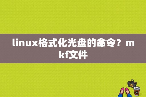linux格式化光盘的命令？mkf文件-图1