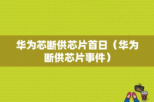 华为芯断供芯片首日（华为断供芯片事件）