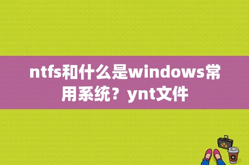 ntfs和什么是windows常用系统？ynt文件