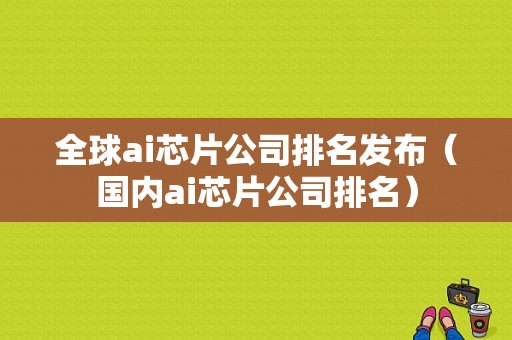 全球ai芯片公司排名发布（国内ai芯片公司排名）