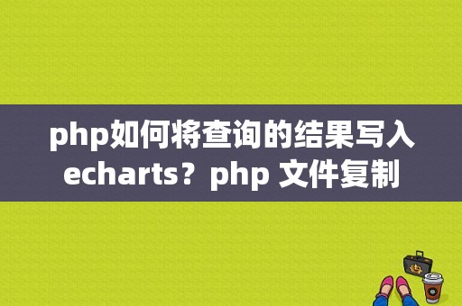php如何将查询的结果写入echarts？php 文件复制