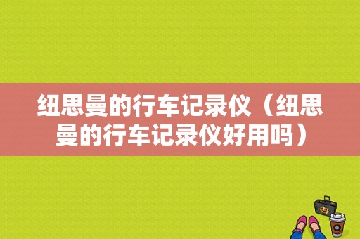 纽思曼的行车记录仪（纽思曼的行车记录仪好用吗）