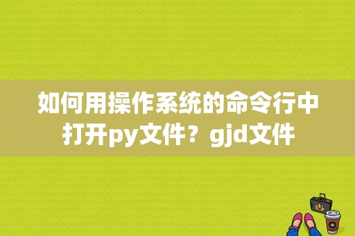 如何用操作系统的命令行中打开py文件？gjd文件