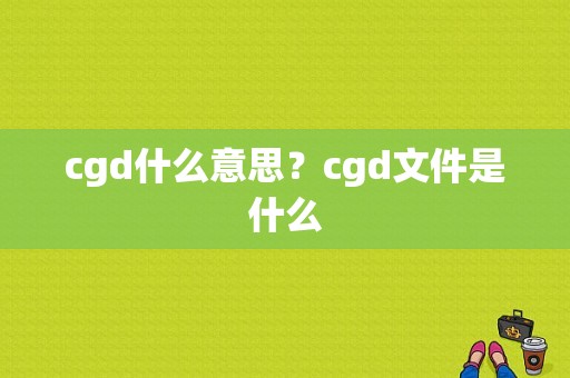 cgd什么意思？cgd文件是什么