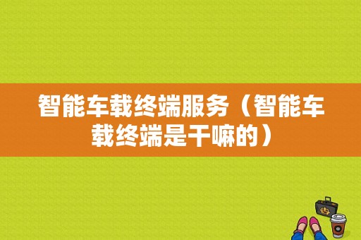 智能车载终端服务（智能车载终端是干嘛的）