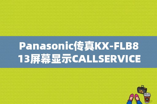 Panasonic传真KX-FLB813屏幕显示CALLSERVICE是怎么回事？flb文件