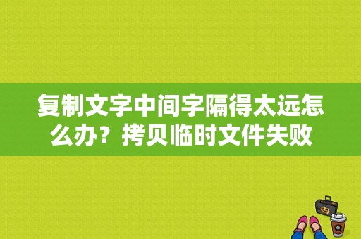 复制文字中间字隔得太远怎么办？拷贝临时文件失败