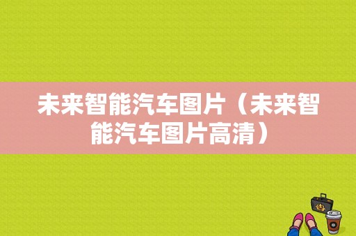未来智能汽车图片（未来智能汽车图片高清）