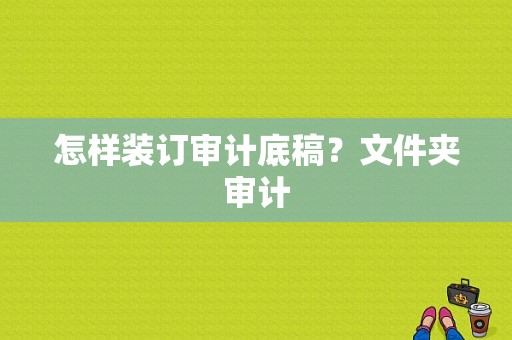 怎样装订审计底稿？文件夹审计