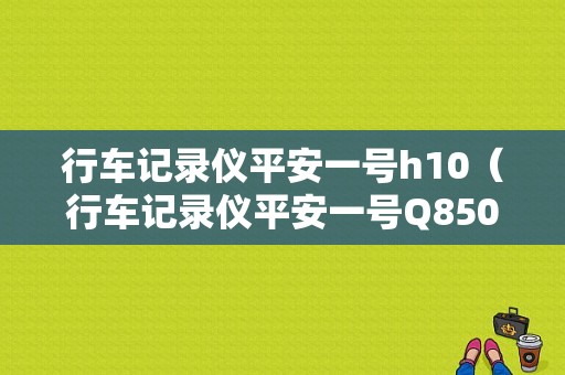 行车记录仪平安一号h10（行车记录仪平安一号Q850）