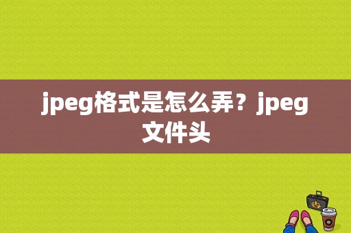 jpeg格式是怎么弄？jpeg文件头-图1