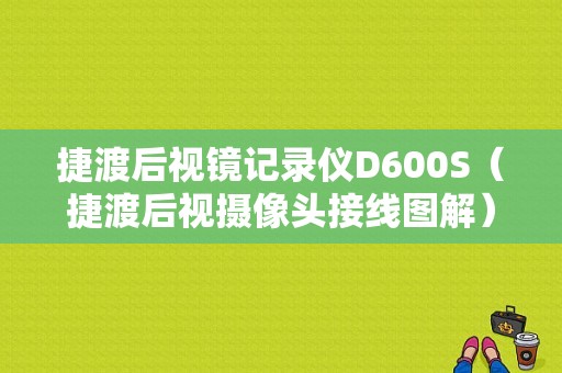 捷渡后视镜记录仪D600S（捷渡后视摄像头接线图解）