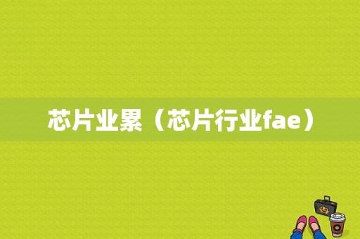 芯片业累（芯片行业fae）