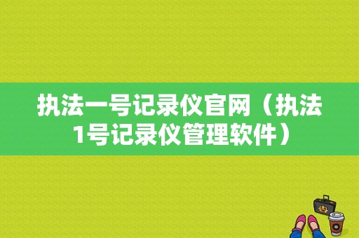 执法一号记录仪官网（执法1号记录仪管理软件）